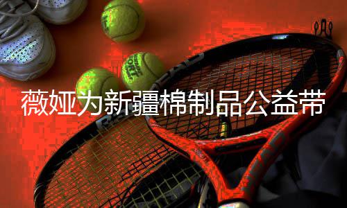 卖出疆棉带货小时制品公益薇娅为新万元
